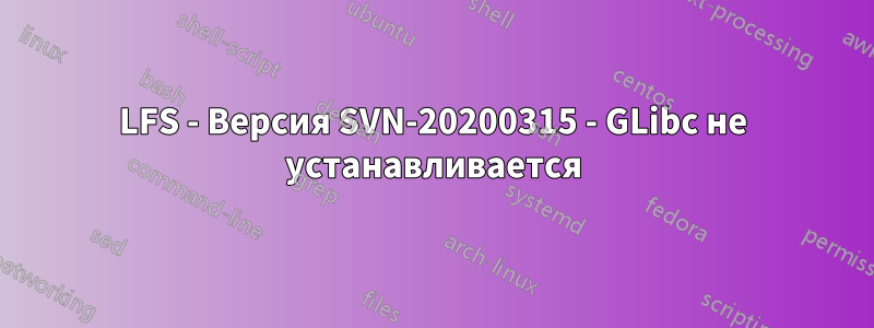 LFS - Версия SVN-20200315 - GLibc не устанавливается