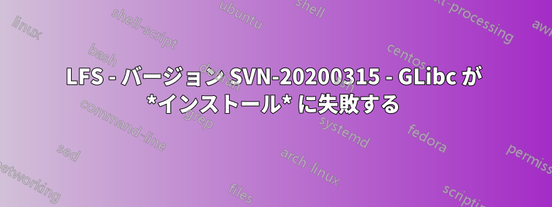 LFS - バージョン SVN-20200315 - GLibc が *インストール* に失敗する