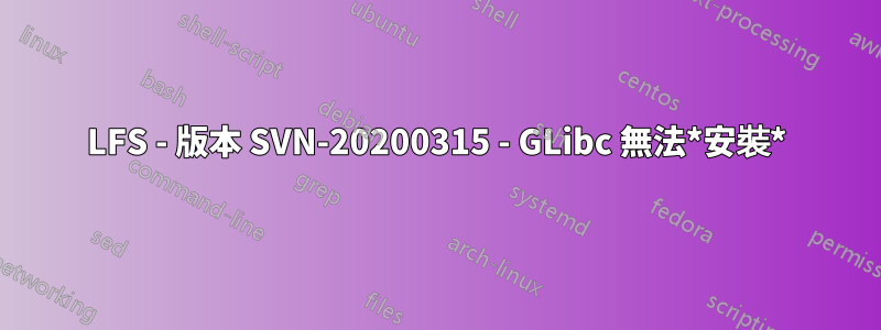 LFS - 版本 SVN-20200315 - GLibc 無法*安裝*