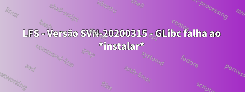 LFS - Versão SVN-20200315 - GLibc falha ao *instalar*