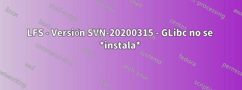 LFS - Versión SVN-20200315 - GLibc no se *instala*