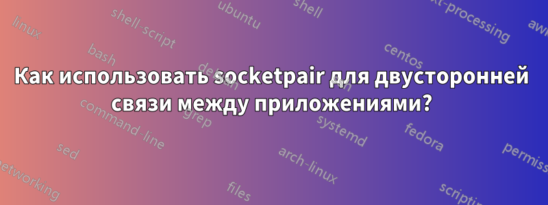 Как использовать socketpair для двусторонней связи между приложениями?