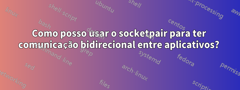 Como posso usar o socketpair para ter comunicação bidirecional entre aplicativos?