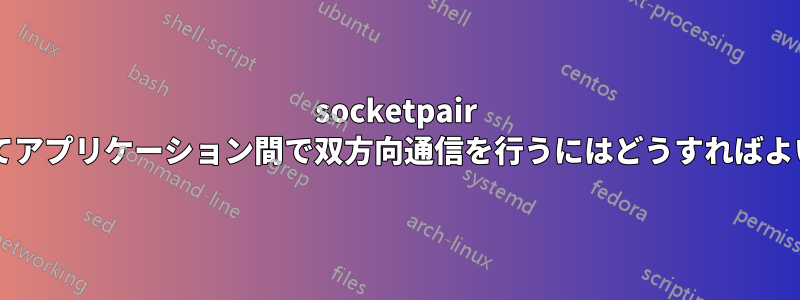 socketpair を使用してアプリケーション間で双方向通信を行うにはどうすればよいですか?