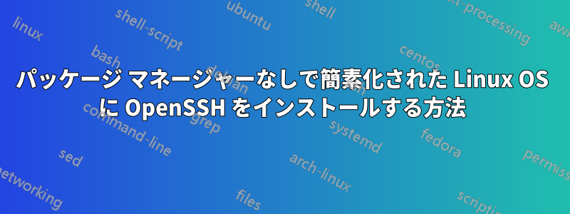 パッケージ マネージャーなしで簡素化された Linux OS に OpenSSH をインストールする方法