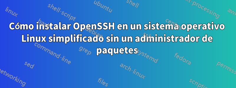 Cómo instalar OpenSSH en un sistema operativo Linux simplificado sin un administrador de paquetes