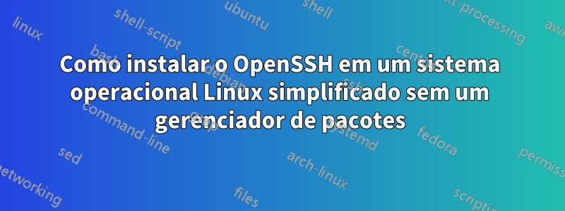 Como instalar o OpenSSH em um sistema operacional Linux simplificado sem um gerenciador de pacotes