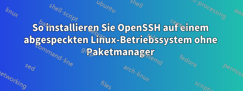 So installieren Sie OpenSSH auf einem abgespeckten Linux-Betriebssystem ohne Paketmanager