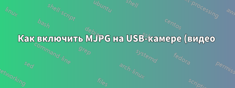Как включить MJPG на USB-камере (видео)?