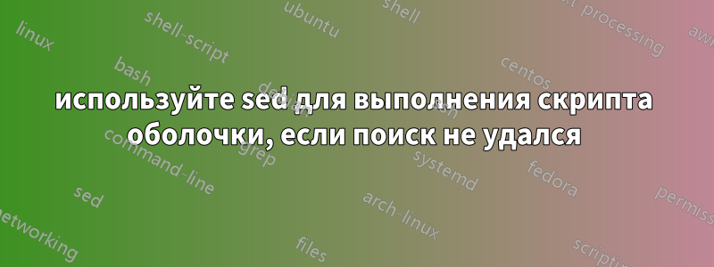 используйте sed для выполнения скрипта оболочки, если поиск не удался