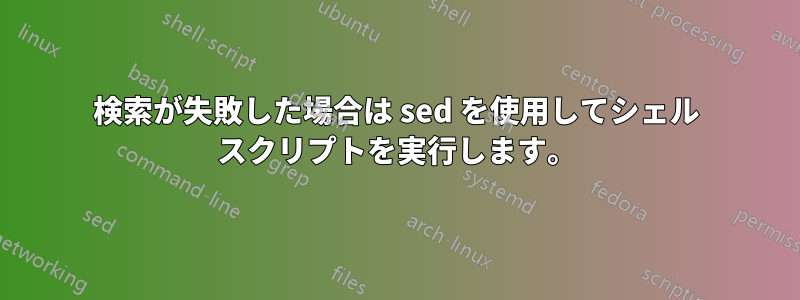 検索が失敗した場合は sed を使用してシェル スクリプトを実行します。