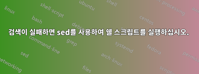 검색이 실패하면 sed를 사용하여 쉘 스크립트를 실행하십시오.