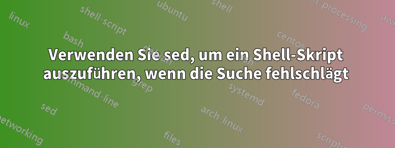 Verwenden Sie sed, um ein Shell-Skript auszuführen, wenn die Suche fehlschlägt