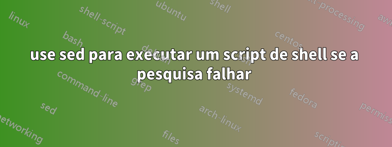 use sed para executar um script de shell se a pesquisa falhar