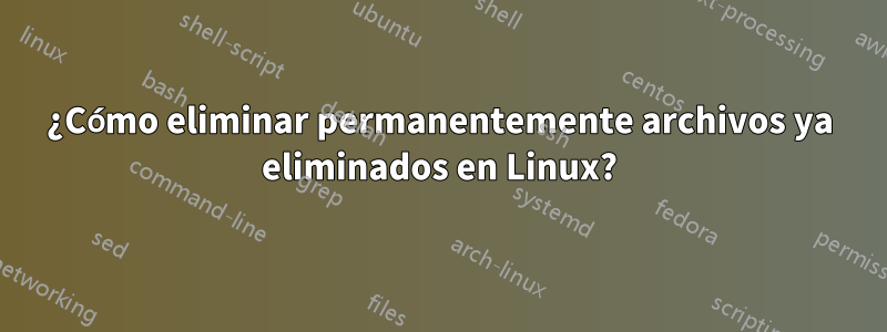 ¿Cómo eliminar permanentemente archivos ya eliminados en Linux?