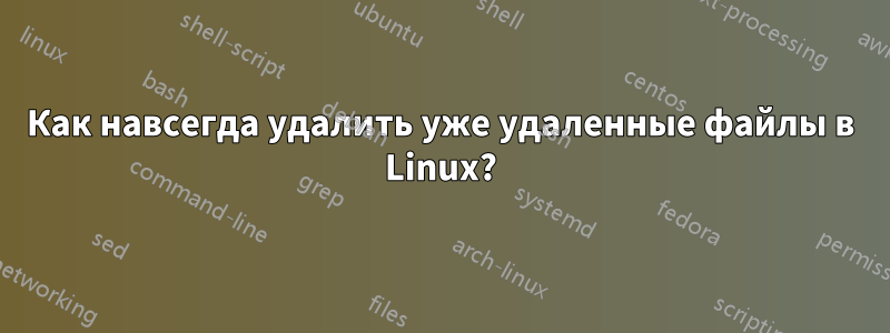 Как навсегда удалить уже удаленные файлы в Linux?