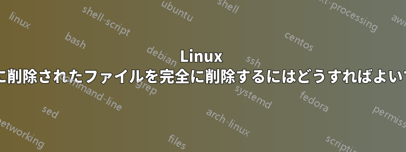 Linux ですでに削除されたファイルを完全に削除するにはどうすればよいですか?