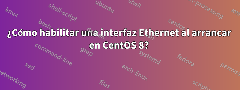 ¿Cómo habilitar una interfaz Ethernet al arrancar en CentOS 8?