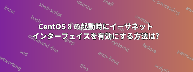 CentOS 8 の起動時にイーサネット インターフェイスを有効にする方法は?