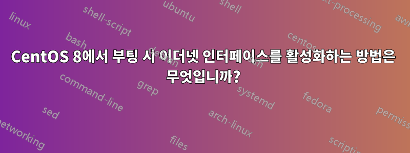 CentOS 8에서 부팅 시 이더넷 인터페이스를 활성화하는 방법은 무엇입니까?