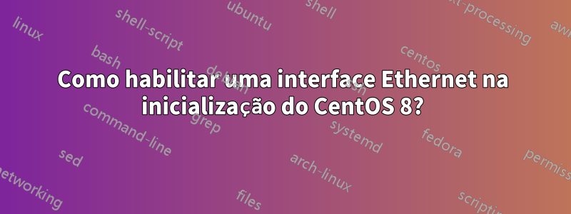 Como habilitar uma interface Ethernet na inicialização do CentOS 8?