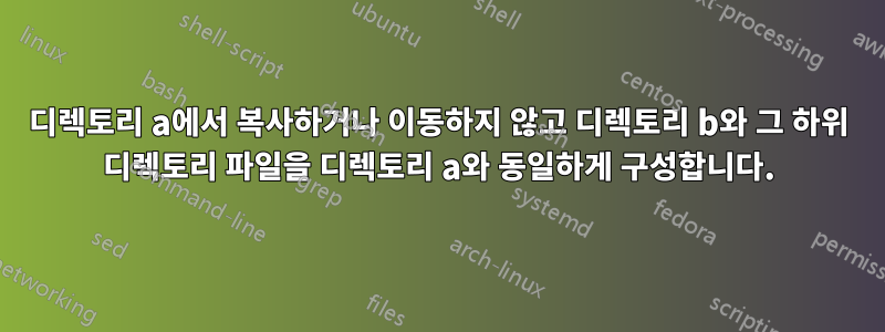 디렉토리 a에서 복사하거나 이동하지 않고 디렉토리 b와 그 하위 디렉토리 파일을 디렉토리 a와 동일하게 구성합니다.