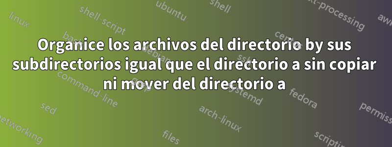 Organice los archivos del directorio by sus subdirectorios igual que el directorio a sin copiar ni mover del directorio a