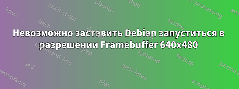 Невозможно заставить Debian запуститься в разрешении Framebuffer 640x480