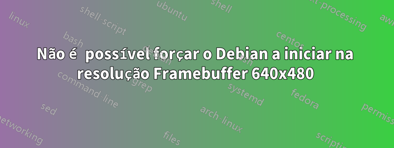 Não é possível forçar o Debian a iniciar na resolução Framebuffer 640x480