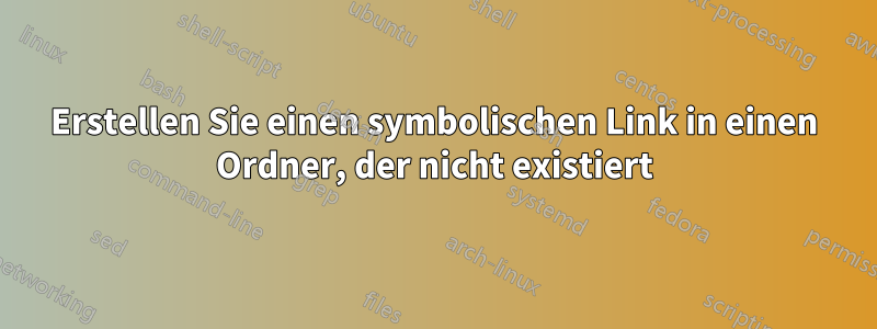 Erstellen Sie einen symbolischen Link in einen Ordner, der nicht existiert