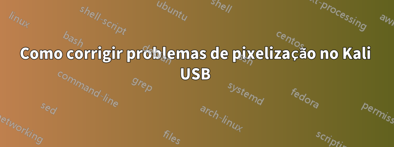 Como corrigir problemas de pixelização no Kali USB