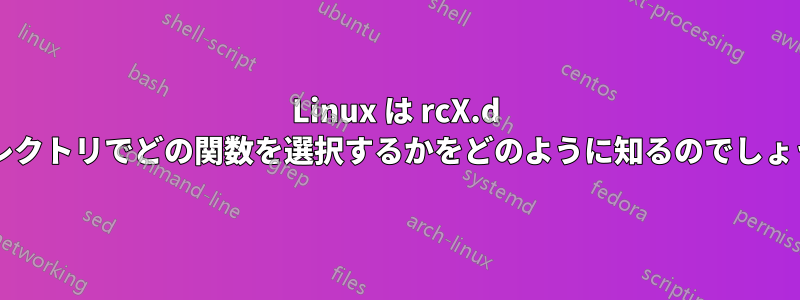 Linux は rcX.d ディレクトリでどの関数を選択するかをどのように知るのでしょうか?