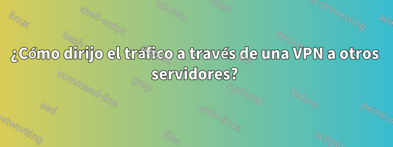 ¿Cómo dirijo el tráfico a través de una VPN a otros servidores?