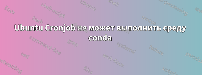 Ubuntu Cronjob не может выполнить среду conda