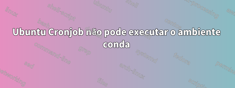 Ubuntu Cronjob não pode executar o ambiente conda