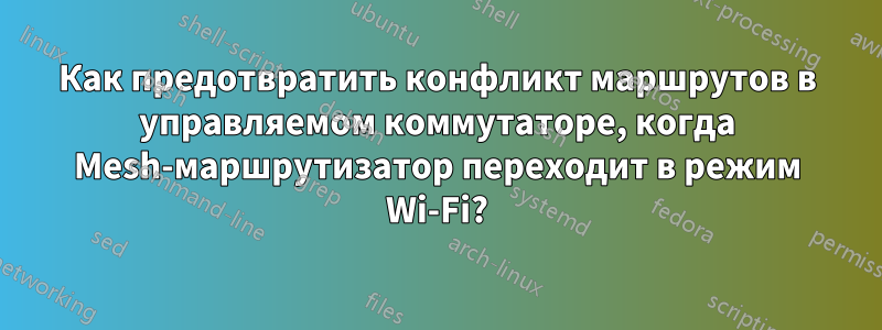 Как предотвратить конфликт маршрутов в управляемом коммутаторе, когда Mesh-маршрутизатор переходит в режим Wi-Fi?