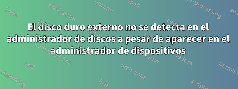 El disco duro externo no se detecta en el administrador de discos a pesar de aparecer en el administrador de dispositivos