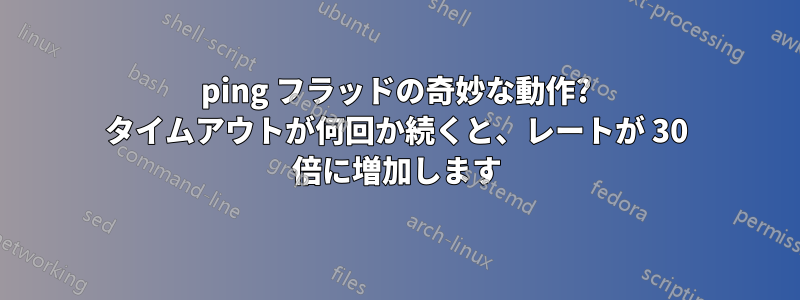 ping フラッドの奇妙な動作? タイムアウトが何回か続くと、レートが 30 倍に増加します