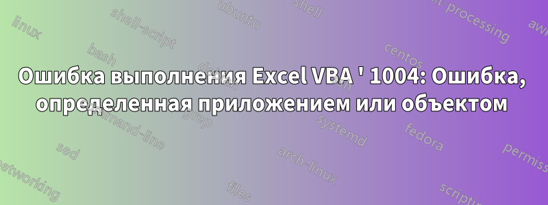 Ошибка выполнения Excel VBA ' 1004: Ошибка, определенная приложением или объектом