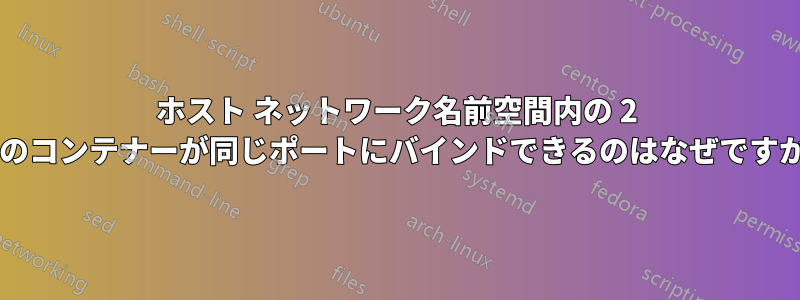 ホスト ネットワーク名前空間内の 2 つのコンテナーが同じポートにバインドできるのはなぜですか?
