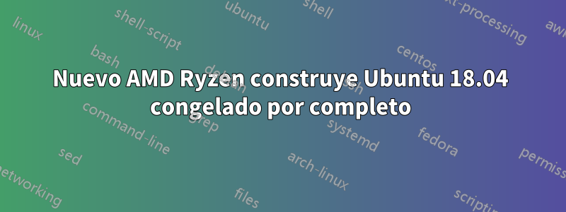 Nuevo AMD Ryzen construye Ubuntu 18.04 congelado por completo