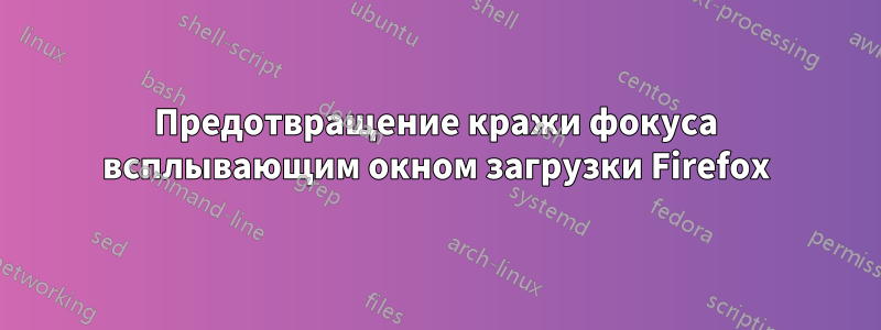 Предотвращение кражи фокуса всплывающим окном загрузки Firefox