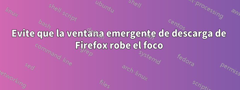 Evite que la ventana emergente de descarga de Firefox robe el foco