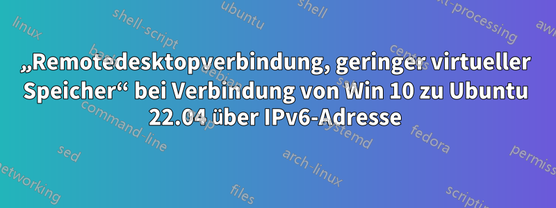 „Remotedesktopverbindung, geringer virtueller Speicher“ bei Verbindung von Win 10 zu Ubuntu 22.04 über IPv6-Adresse