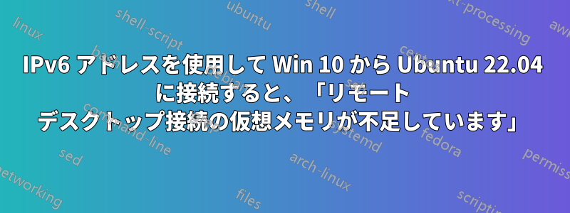 IPv6 アドレスを使用して Win 10 から Ubuntu 22.04 に接続すると、「リモート デスクトップ接続の仮想メモリが不足しています」
