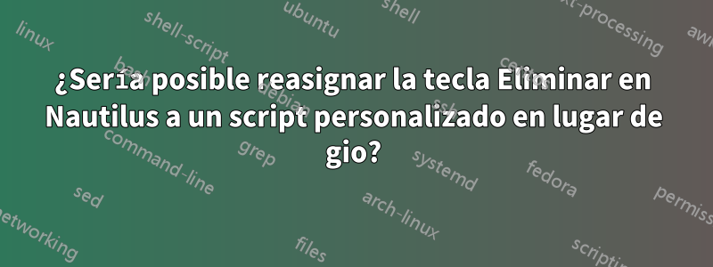 ¿Sería posible reasignar la tecla Eliminar en Nautilus a un script personalizado en lugar de gio?