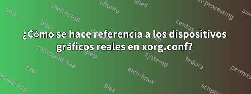 ¿Cómo se hace referencia a los dispositivos gráficos reales en xorg.conf?