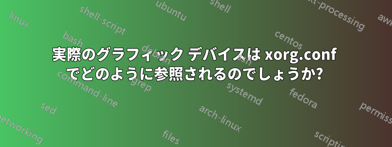 実際のグラフィック デバイスは xorg.conf でどのように参照されるのでしょうか?