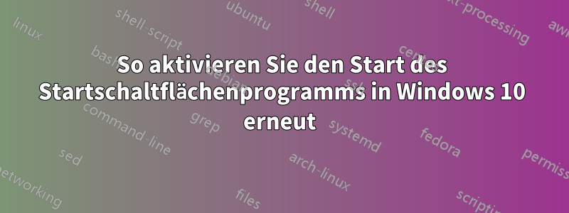 So aktivieren Sie den Start des Startschaltflächenprogramms in Windows 10 erneut 