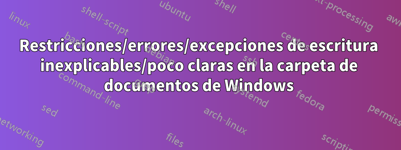 Restricciones/errores/excepciones de escritura inexplicables/poco claras en la carpeta de documentos de Windows